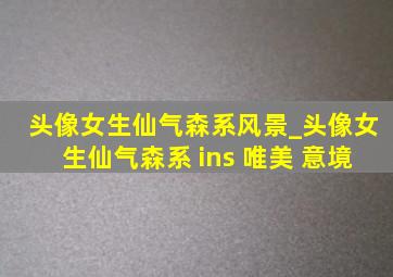 头像女生仙气森系风景_头像女生仙气森系 ins 唯美 意境